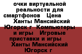 очки виртуальной реальности для смартфонов › Цена ­ 2 000 - Ханты-Мансийский, Югорск г. Компьютеры и игры » Игровые приставки и игры   . Ханты-Мансийский,Югорск г.